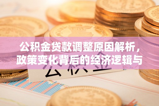 大足公积金贷款调整原因解析，政策变化背后的经济逻辑与民生考量