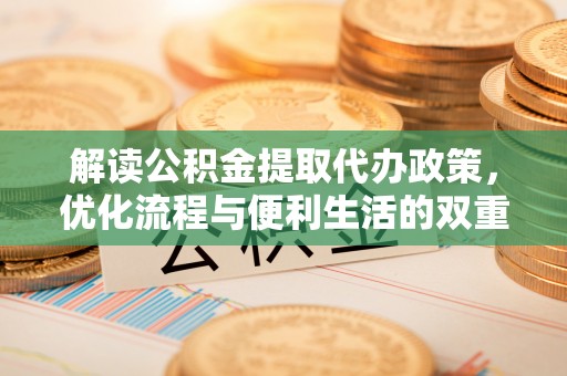 大足解读公积金提取代办政策，优化流程与便利生活的双重保障